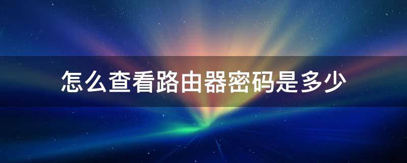 怎么查看路由器密码是多少（怎么看路由器的密码是多少）