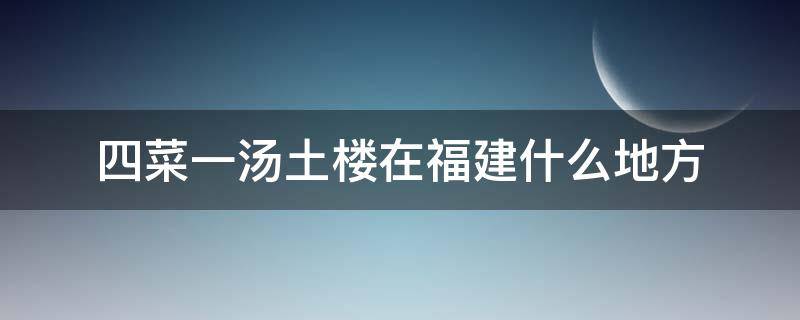 四菜一汤土楼在福建什么地方 福建土楼四菜一汤的名字怎么区分