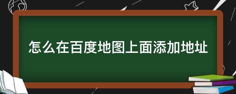 怎么在百度地图上面添加地址（如何在百度地图上面添加地址）