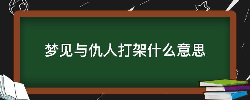 梦见与仇人打架什么意思（做梦梦见和仇人打架是什么意思）