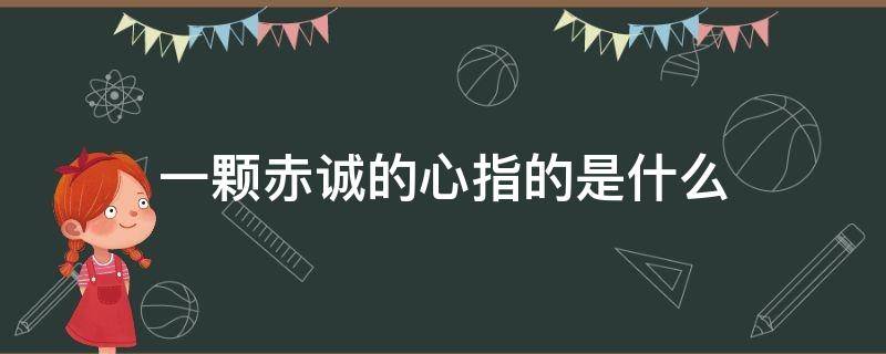 一颗赤诚的心指的是什么（有一颗赤诚的心）