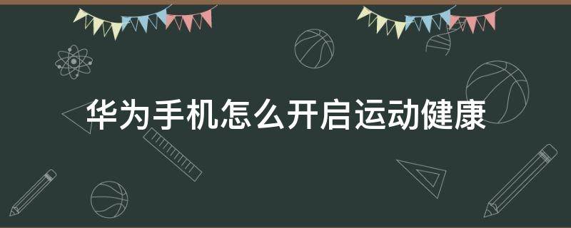 华为手机怎么开启运动健康（如何开启华为运动健康app）