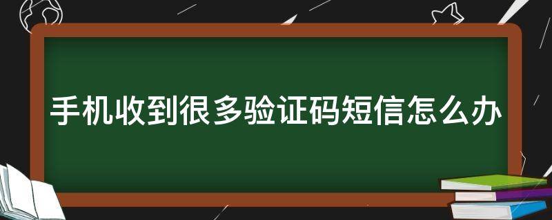 手机收到很多验证码短信怎么办 手机不停收到验证码有危险吗