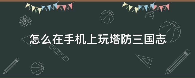 怎么在手机上玩塔防三国志（怎么用手机玩塔防三国志）