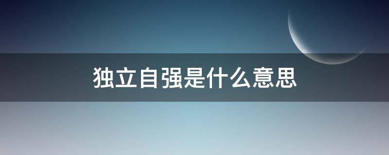 独立自强是什么意思（自强自立的意思是什么意思）