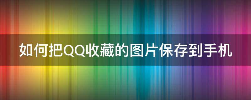 如何把QQ收藏的图片保存到手机（如何把qq收藏的图片保存到手机相册）