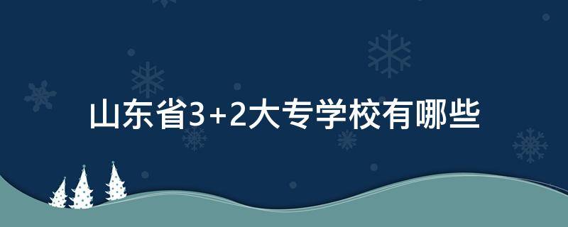 山东省3+2大专学校有哪些 山东省3+2大专学校有哪些