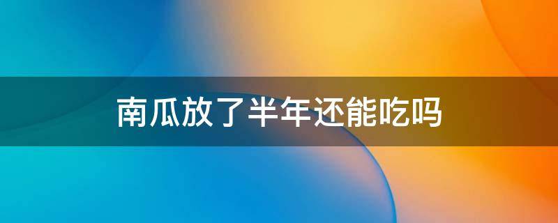 南瓜放了半年还能吃吗 放了半年的南瓜还能吃吗