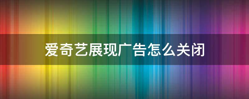 爱奇艺展现广告怎么关闭 爱奇艺中的广告怎么关闭