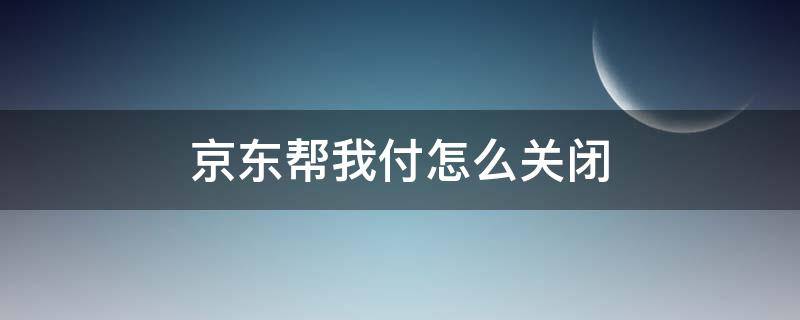 京东帮我付怎么关闭 京东帮好友付款可以取消吗