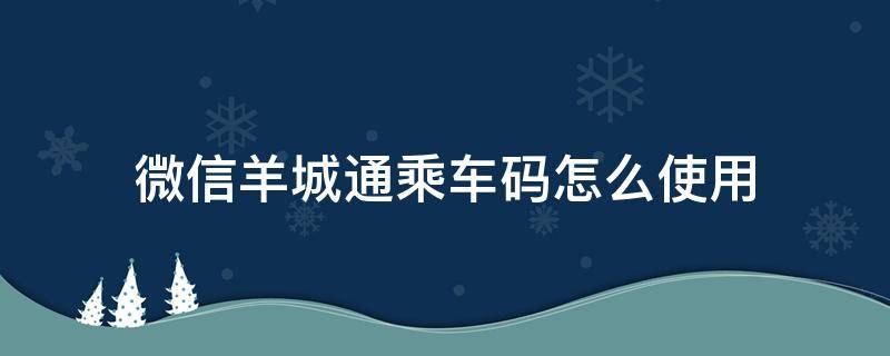 微信羊城通乘车码怎么使用 微信羊城通乘车码怎么用不了