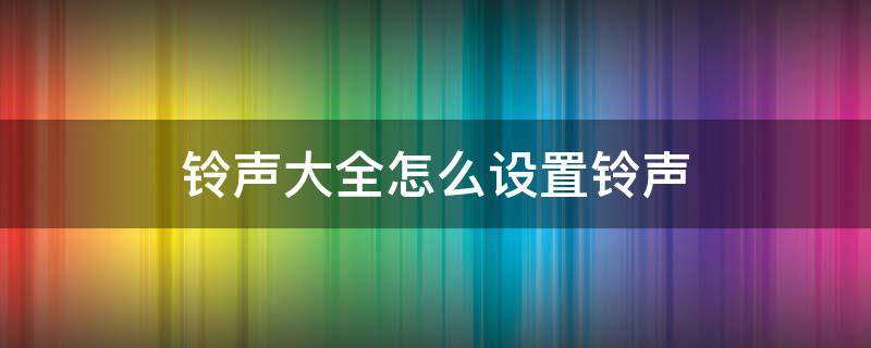 铃声大全怎么设置铃声 铃声大全怎么设置铃声设置