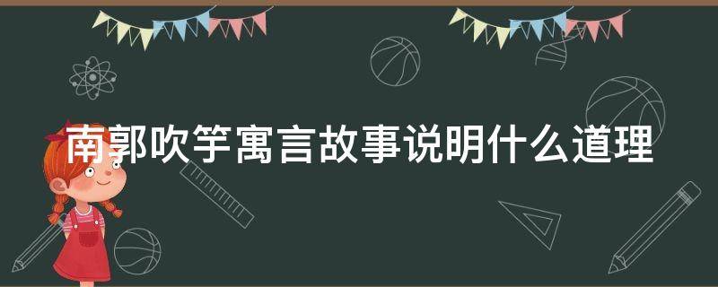 南郭吹竽寓言故事说明什么道理（南郭吹竽寓言故事说明什么道理）