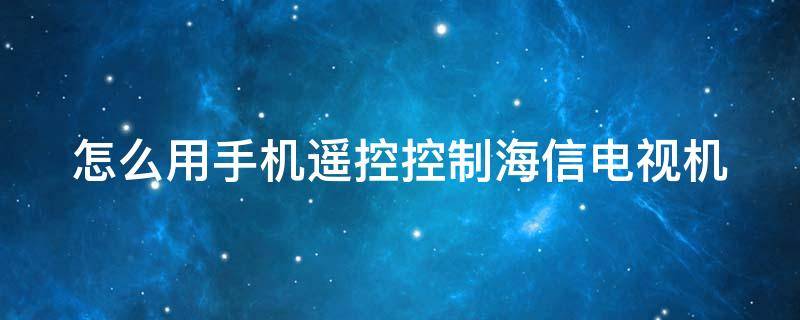 怎么用手机遥控控制海信电视机 怎么用手机遥控控制海信电视机