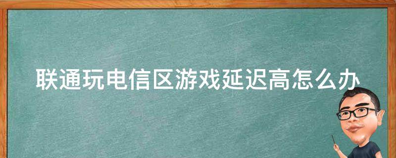 联通玩电信区游戏延迟高怎么办 为什么联通网玩电信区会延迟高呢