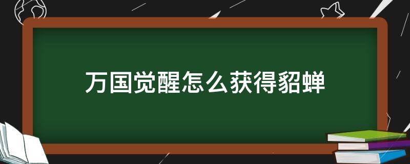 万国觉醒怎么获得貂蝉（万国觉醒 貂蝉）