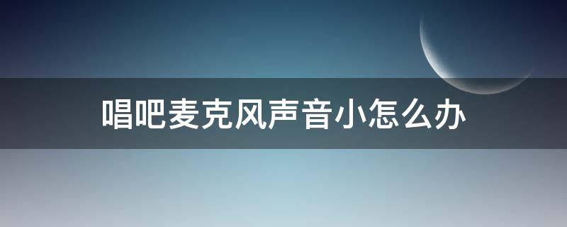 唱吧麦克风声音小怎么办 唱吧麦克风声音变调了怎么办