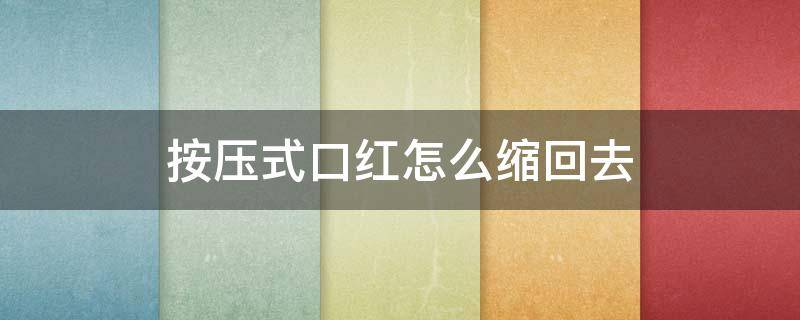 按压式口红怎么缩回去 按压式口红怎么收进去