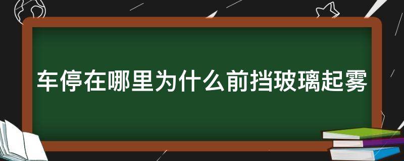 车停在哪里为什么前挡玻璃起雾（停车后前挡风玻璃起雾）