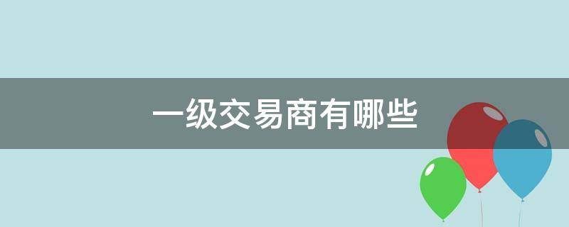 一级交易商有哪些 中国一级交易商有哪些