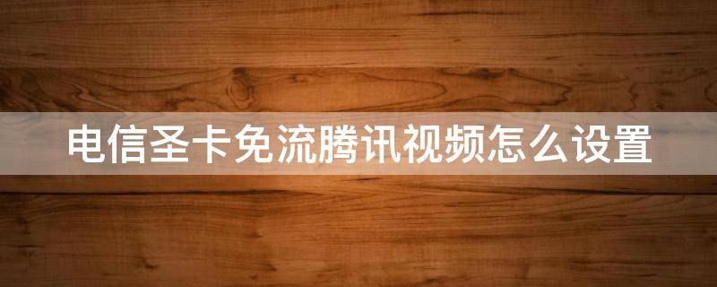 电信圣卡免流腾讯视频怎么设置（电信星卡免流腾讯视频怎么设置）