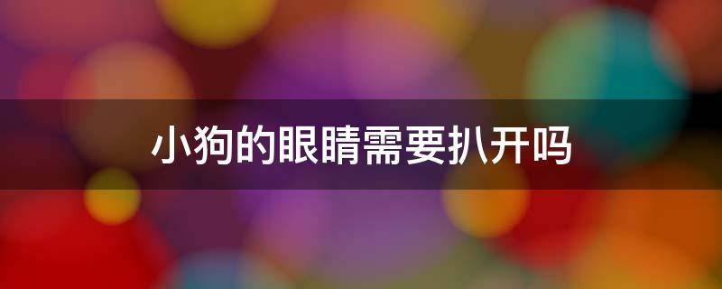 小狗的眼睛需要扒开吗 小狗还要扒眼睛吗