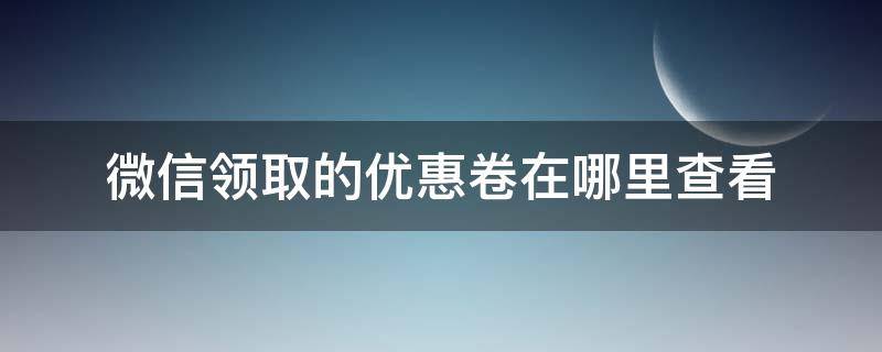 微信领取的优惠卷在哪里查看（微信领到的优惠券在哪里查询）