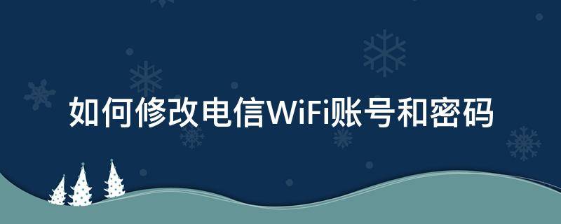 如何修改电信WiFi账号和密码 电信wifi密码怎么修改wifi密码