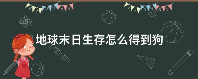 地球末日生存怎么得到狗（地球末日生存狗有什么用 狗的使用攻略）