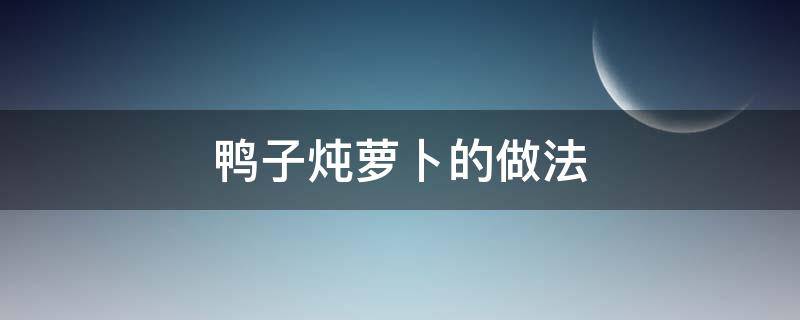 鸭子炖萝卜的做法 鸭子炖萝卜的做法大全家常窍门