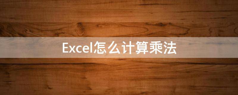 Excel怎么计算乘法 excel怎么计算乘法公式