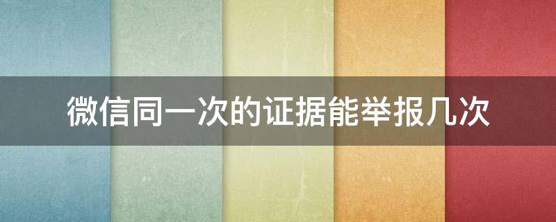 微信同一次的证据能举报几次（微信同一次的证据能举报几次封号）