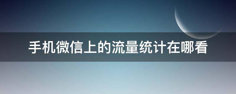 手机微信上的流量统计在哪看 微信流量统计怎么看