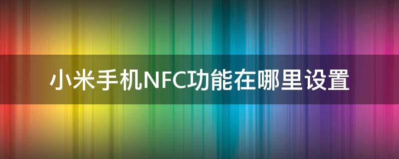 小米手机NFC功能在哪里设置（小米手机的nfc功能在哪设置）