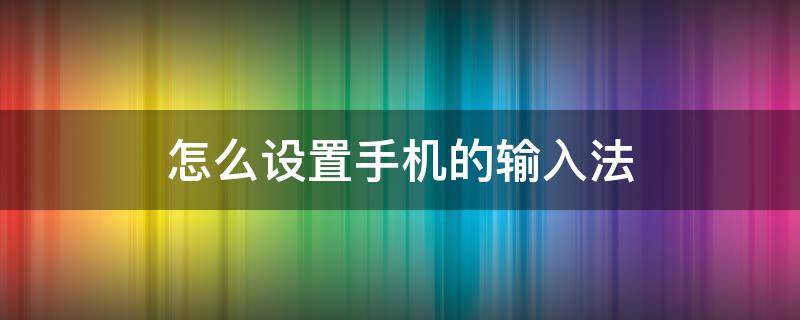 怎么设置手机的输入法 手机手机输入法怎么设置