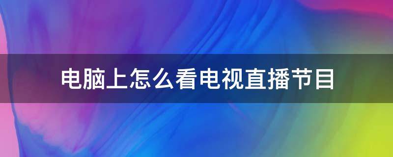 电脑上怎么看电视直播节目 电脑上怎么看电视直播节目怎么放大