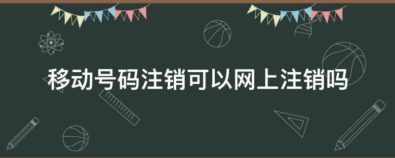 移动号码注销可以网上注销吗（移动电话号可以网上注销吗?）