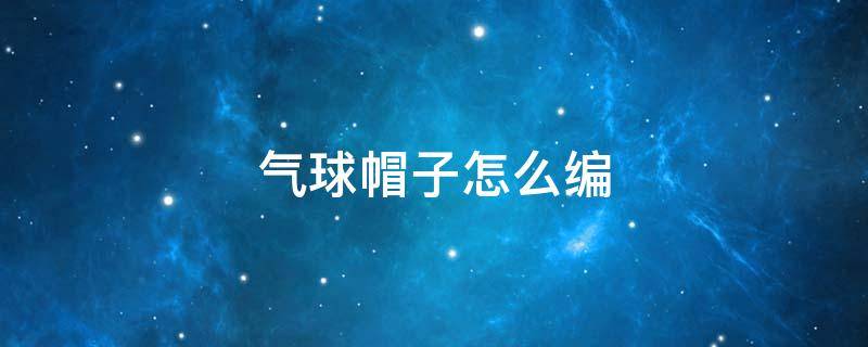 气球帽子怎么编（气球帽子怎么编简单）