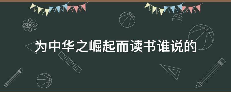 为中华之崛起而读书谁说的 为中华之崛起而读书是哪个说的