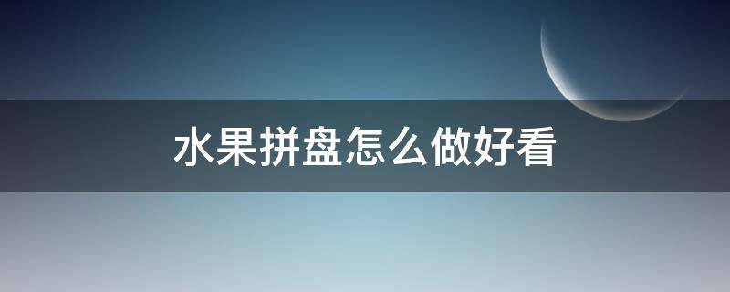 水果拼盘怎么做好看（水果拼盘怎么做好看步骤）