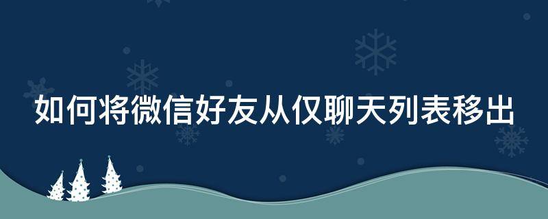 如何将微信好友从仅聊天列表移出 微信仅聊天的朋友怎么移除