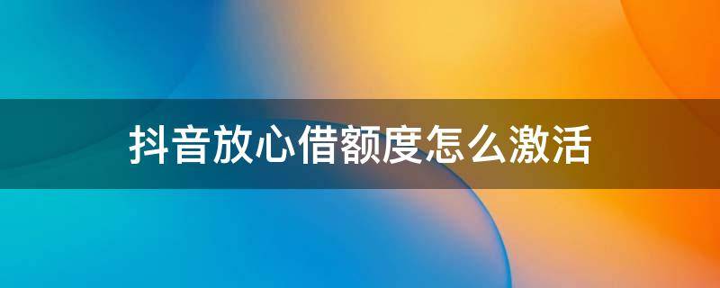 抖音放心借额度怎么激活（抖音放心借激活额度上征信吗）