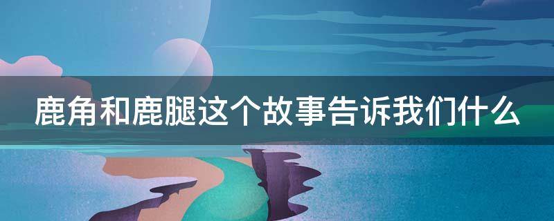 鹿角和鹿腿这个故事告诉我们什么（鹿角和鹿腿这个故事告诉我们什么道理）