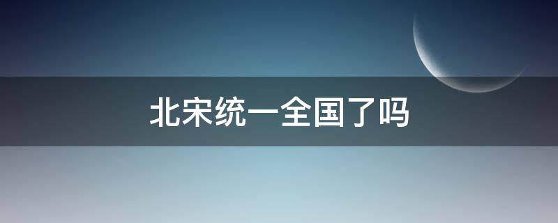 北宋统一全国了吗 北宋统一中国了吗