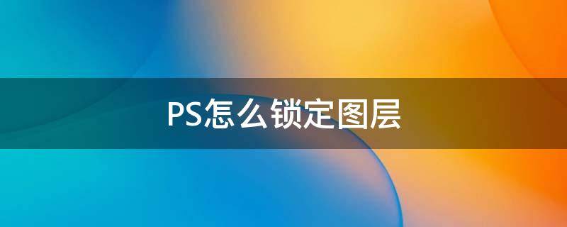 PS怎么锁定图层 ps怎么锁定图层快捷键