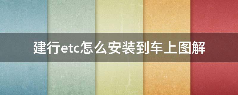 建行etc怎么安装到车上图解 建行etc如何使用图解