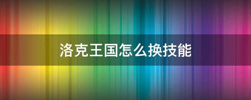 洛克王国怎么换技能 洛克王国在哪给宠物换技能