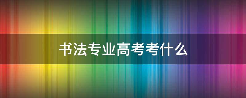 书法专业高考考什么 书法高考可以考什么专业