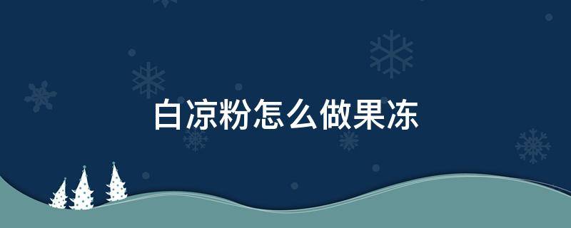 白凉粉怎么做果冻 白凉粉怎么做果冻视频