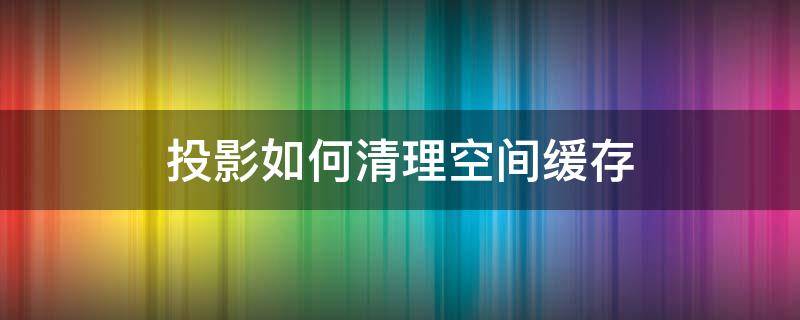 投影如何清理空间缓存 投影仪怎么清理内存